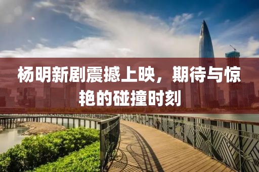 杨明新剧震撼上映，期待与惊艳的碰撞时刻