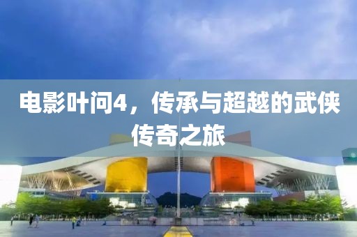 电影叶问4，传承与超越的武侠传奇之旅