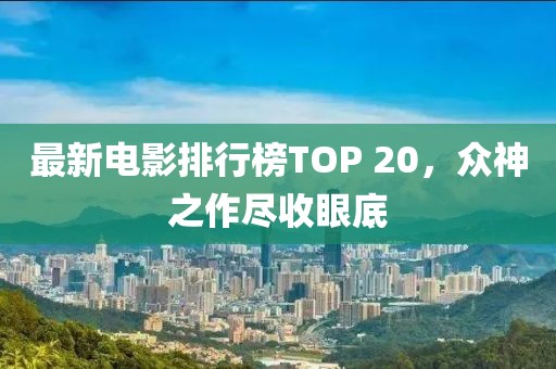 最新电影排行榜TOP 20，众神之作尽收眼底