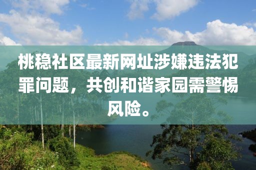 桃稳社区最新网址涉嫌违法犯罪问题，共创和谐家园需警惕风险。