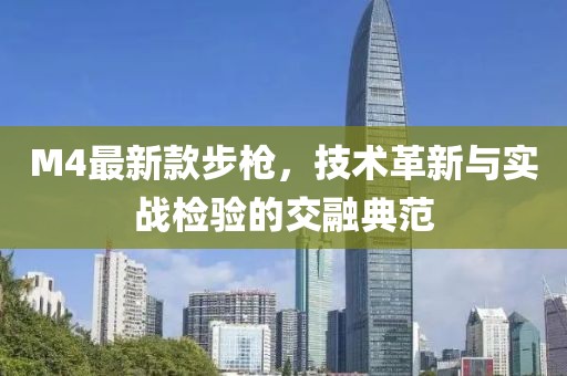 M4最新款步枪，技术革新与实战检验的交融典范