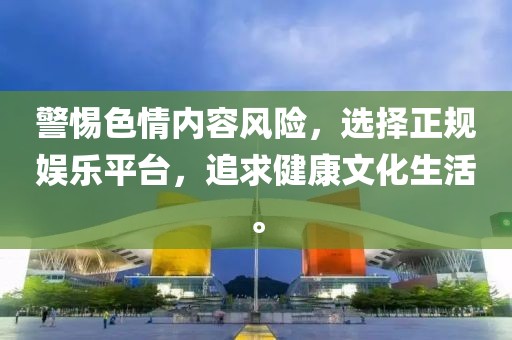 警惕色情内容风险，选择正规娱乐平台，追求健康文化生活。