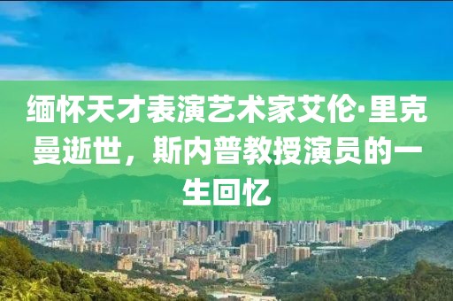 缅怀天才表演艺术家艾伦·里克曼逝世，斯内普教授演员的一生回忆