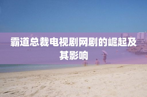 霸道总裁电视剧网剧的崛起及其影响