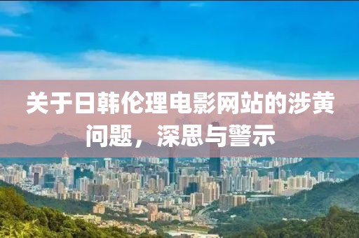 关于日韩伦理电影网站的涉黄问题，深思与警示