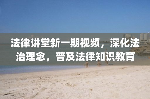 法律讲堂新一期视频，深化法治理念，普及法律知识教育