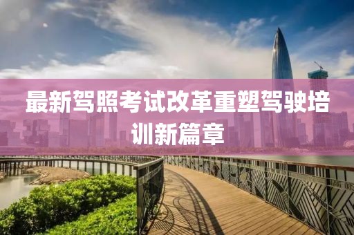 最新驾照考试改革重塑驾驶培训新篇章