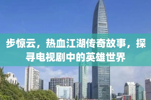 步惊云，热血江湖传奇故事，探寻电视剧中的英雄世界