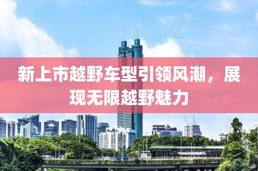 新上市越野车型引领风潮，展现无限越野魅力