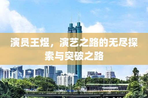 演员王煜，演艺之路的无尽探索与突破之路