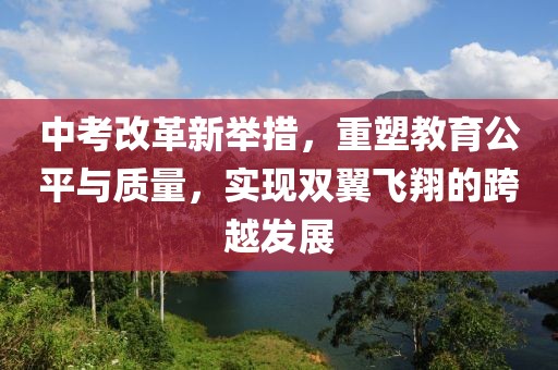 中考改革新举措，重塑教育公平与质量，实现双翼飞翔的跨越发展