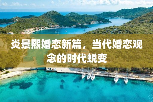 炎景熙婚恋新篇，当代婚恋观念的时代蜕变