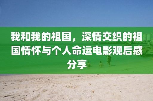 我和我的祖国，深情交织的祖国情怀与个人命运电影观后感分享