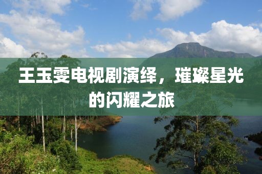 王玉雯电视剧演绎，璀璨星光的闪耀之旅