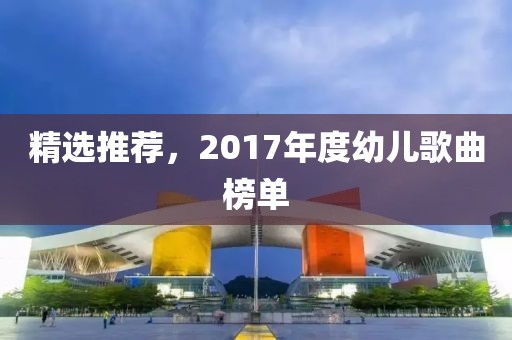 精选推荐，2017年度幼儿歌曲榜单