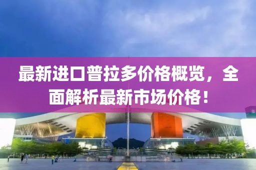 最新进口普拉多价格概览，全面解析最新市场价格！