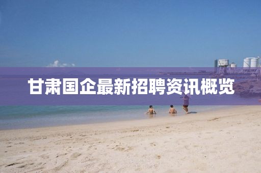 甘肃国企最新招聘资讯概览