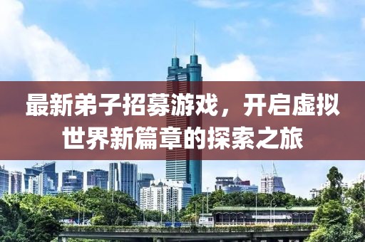 最新弟子招募游戏，开启虚拟世界新篇章的探索之旅