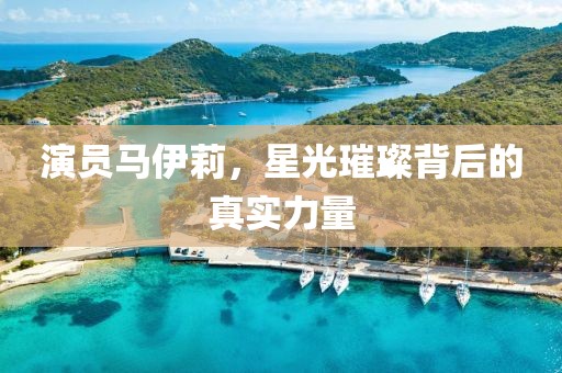 演员马伊莉，星光璀璨背后的真实力量