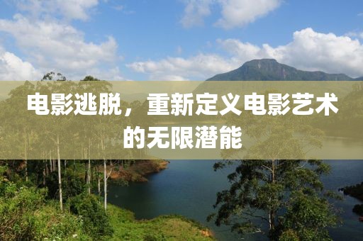 电影逃脱，重新定义电影艺术的无限潜能