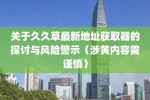 关于久久草最新地址获取器的探讨与风险警示（涉黄内容需谨慎）