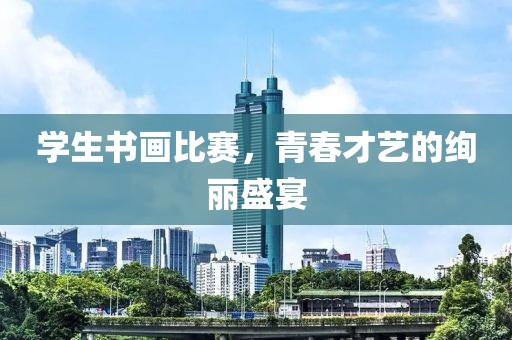学生书画比赛，青春才艺的绚丽盛宴