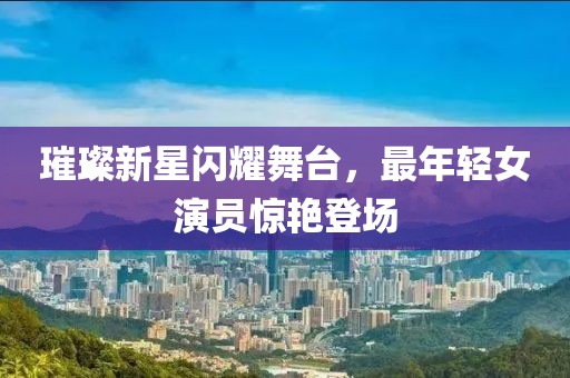 璀璨新星闪耀舞台，最年轻女演员惊艳登场