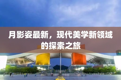 月影姿最新，现代美学新领域的探索之旅