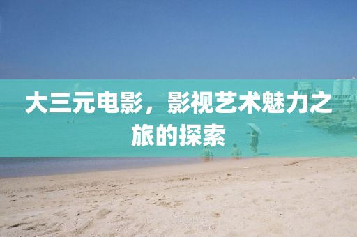 大三元电影，影视艺术魅力之旅的探索