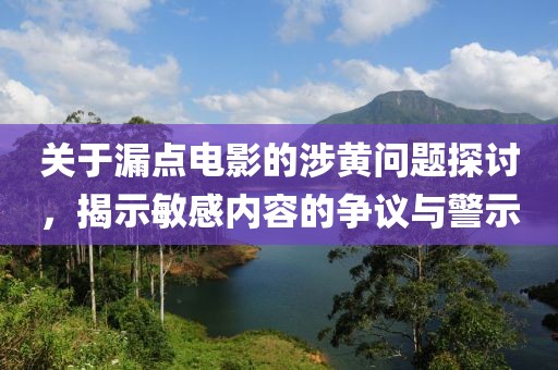 关于漏点电影的涉黄问题探讨，揭示敏感内容的争议与警示