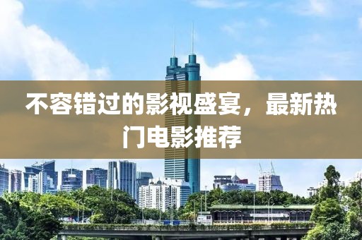 不容错过的影视盛宴，最新热门电影推荐