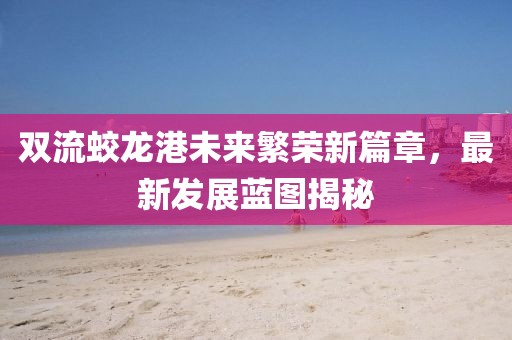 双流蛟龙港未来繁荣新篇章，最新发展蓝图揭秘