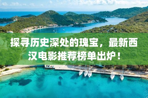 探寻历史深处的瑰宝，最新西汉电影推荐榜单出炉！