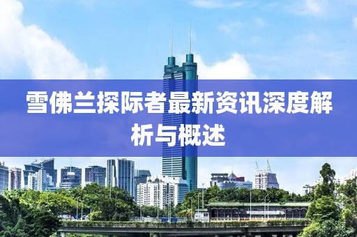 雪佛兰探际者最新资讯深度解析与概述