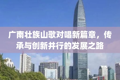 广南壮族山歌对唱新篇章，传承与创新并行的发展之路