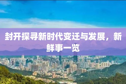 封开探寻新时代变迁与发展，新鲜事一览