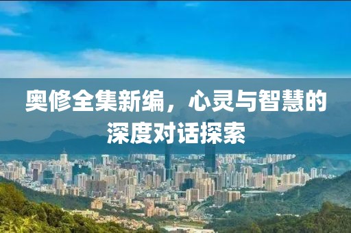 奥修全集新编，心灵与智慧的深度对话探索
