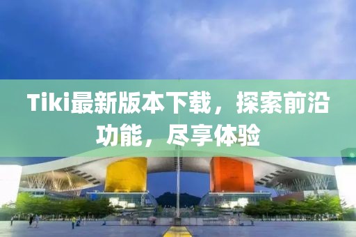 Tiki最新版本下载，探索前沿功能，尽享体验