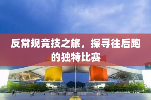 反常规竞技之旅，探寻往后跑的独特比赛