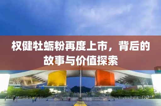 权健牡蛎粉再度上市，背后的故事与价值探索