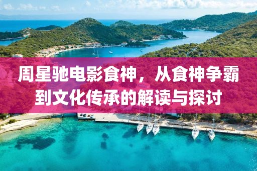 周星驰电影食神，从食神争霸到文化传承的解读与探讨