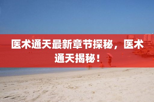 医术通天最新章节探秘，医术通天揭秘！