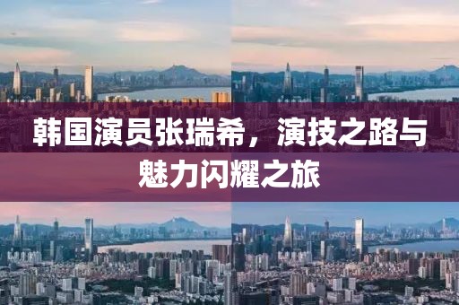 韩国演员张瑞希，演技之路与魅力闪耀之旅