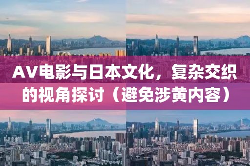 AV电影与日本文化，复杂交织的视角探讨（避免涉黄内容）