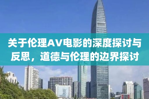 关于伦理AV电影的深度探讨与反思，道德与伦理的边界探讨