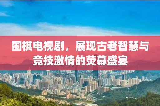 围棋电视剧，展现古老智慧与竞技激情的荧幕盛宴