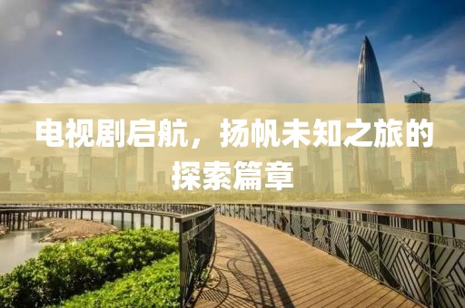 电视剧启航，扬帆未知之旅的探索篇章