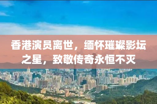 香港演员离世，缅怀璀璨影坛之星，致敬传奇永恒不灭