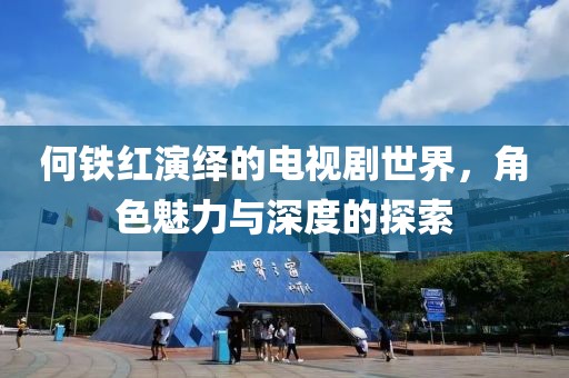 何铁红演绎的电视剧世界，角色魅力与深度的探索