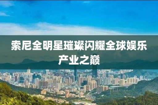 索尼全明星璀璨闪耀全球娱乐产业之巅